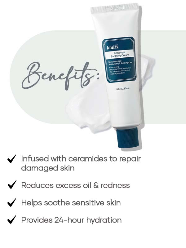 What are the benefits of Dear Klairs Rich Moist Soothing Cream - - Infused with ceramides to repair damaged skin - Reduces excess oil & redness - Helps soothe sensitive skin - Provides 24-hour hydration