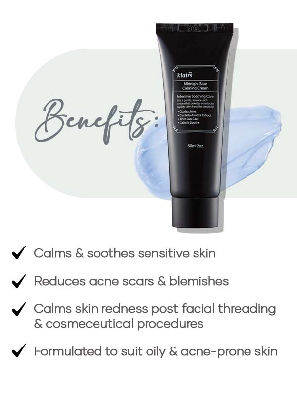 Benefits of Dear Klairs Midnight Blue Calming Cream - - Calms & soothes sensitive skin - Reduces acne scars & blemishes - Calms skin redness post facial threading & cosmeceutical procedures - Formulated to suit oily & acne-prone skin